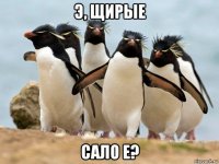 э, щирые сало е?