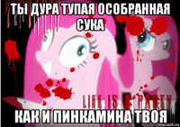 ты дура тупая особранная сука как и пинкамина твоя
