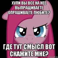 хули вы все на нее выпращиваете опрашиваете любите? где тут смысл вот скажите мне?