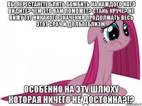 вы перестанете блять бомбить на каждого кого видите? чем это вам поможет? стань круче? не вижу тут никакого значения продолжать весь этот срач и долбоеблизм. особенно на эту шлюху которая ничего не достойна?!?