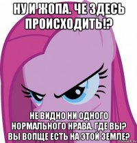 ну и жопа. че здесь происходить!? не видно ни одного нормального нрава. где вы? вы вопще есть на этой земле?