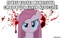 привет ебаная мамолетка смотрящаю ебную карусель! 