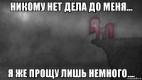 никому нет дела до меня... я же прощу лишь немного....