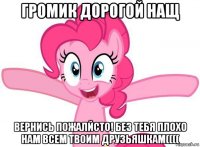 громик дорогой нащ вернись пожалйсто! без тебя плохо нам всем твоим друзьяшкам((((