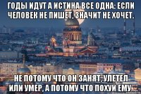 годы идут а истина все одна: если человек не пишет, значит не хочет. не потому что он занят, улетел или умер, а потому что похуй ему.