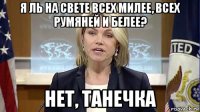 я ль на свете всех милее, всех румяней и белее? нет, танечка