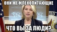 они же млекопитающие что вы за люди?