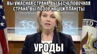 вы ужасная страна. вы бесчеловечная страна. вы позор нашей планеты уроды