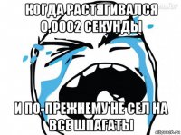 когда растягивался 0,0002 секунды и по-прежнему не сел на все шпагаты