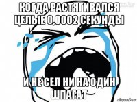 когда растягивался целые 0,0002 секунды и не сел ни на один шпагат