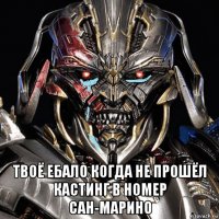  твоё ебало когда не прошёл кастинг в номер сан-марино