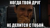 когда твой друг не делится с тобой