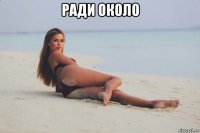 ради около 