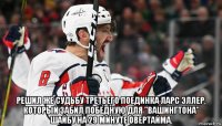  решил же судьбу третьего поединка ларс эллер, который забил победную для "вашингтона" шайбу на 29 минуте овертайма.