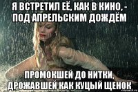 я встретил её, как в кино, - под апрельским дождём промокшей до нитки, дрожавшей как куцый щенок