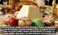  придти на обе службы великой пятницы – вынос плащаницы и чин погребения - обычно никому из мам с детьми не удается. либо чередуются муж с женой, договариваясь, кто пойдет на какую службу, либо мама с детьми приходит к крестному ходу.