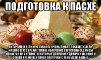 подготовка к пасхе литургию в великую субботу очень любят посещать дети, именно в это время темное облачение страстной седмицы меняется на светлое, некоторые девушки и девочки меняют в это же время на голове платочки с темных на белые