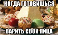 когда готовишься варить свои яйца