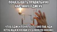 показывать правильную картинку одмену чтоб одмен поняло что оно лха. иди ютуб ищи и нюхай учебники по физике