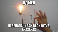 адмен перелапачивай весь ютуб, ахахахах