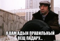  я вам адын правильный вещ падару...