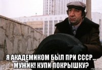  я академиком был при ссср... мужик! купи покрышку?