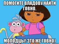 помогите владову найти говно. молодцы! это же говно)