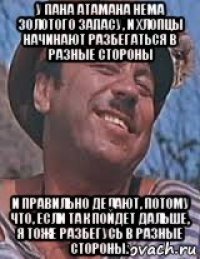 у пана атамана нема золотого запасу, и хлопцы начинают разбегаться в разные стороны и правильно делают, потому что, если так пойдет дальше, я тоже разбегусь в разные стороны.