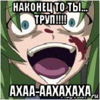 наконец то ты... труп!!!! ахаа-аахахаха