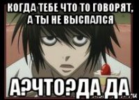 когда тебе что то говорят, а ты не выспался а?что?да да