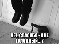  нет, спасибо - я не голодный... 2