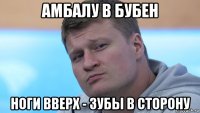 амбалу в бубен ноги вверх - зубы в сторону
