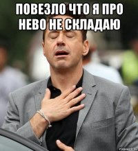 повезло что я про нево не складаю 