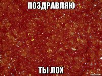 поздравляю ты лох