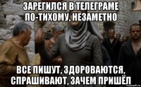 зарегился в телеграме по-тихому, незаметно все пишут, здороваются, спрашивают, зачем пришёл