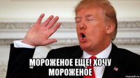  мороженое еще! хочу мороженое