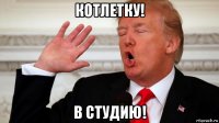 котлетку! в студию!