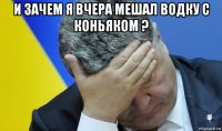 и зачем я вчера мешал водку с коньяком ? 