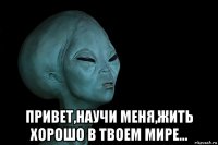  привет,научи меня,жить хорошо в твоем мире...