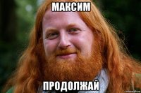 максим продолжай