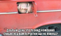  добрый день это леонид компания снабженец вам перчатки еще не нужны?