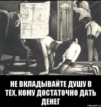  не вкладывайте душу в тех, кому достаточно дать денег