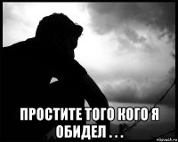  простите того кого я обидел . . .