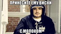 принесите ему виски с молоком