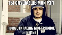 ты слушаешь мой рэп пока стираешь мое грязное белье