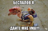 беспалов я- -дайте мне ума!!!