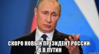  скоро новый президент россии- в.в.путин