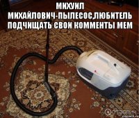 михуил михайлович-пылесос,любитель подчищать свои комменты мем 