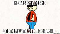 ненавижу говно потому что это не вкусно