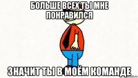 больше всех ты мне понравился значит ты в моём команде